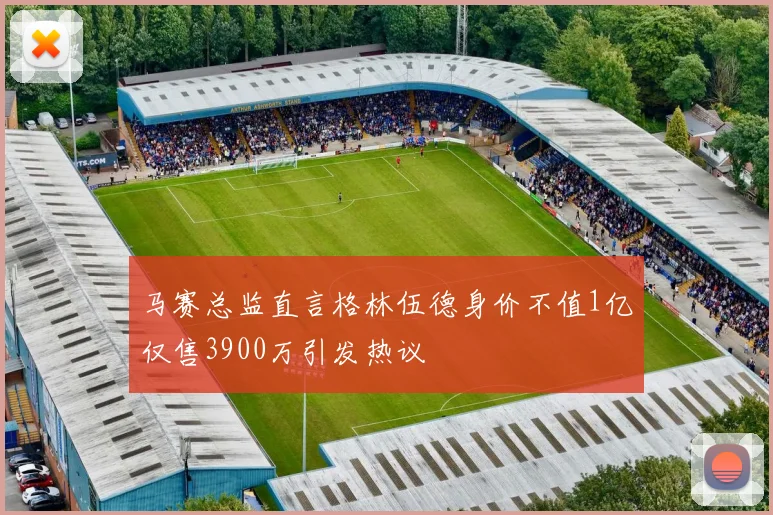 马赛总监直言格林伍德身价不值1亿仅售3900万引发热议