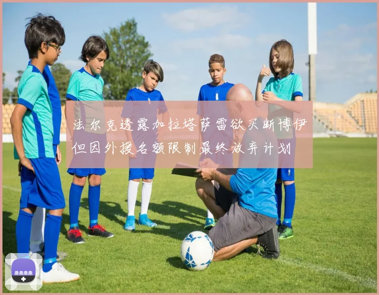法尔克透露加拉塔萨雷欲买断博伊但因外援名额限制最终放弃计划