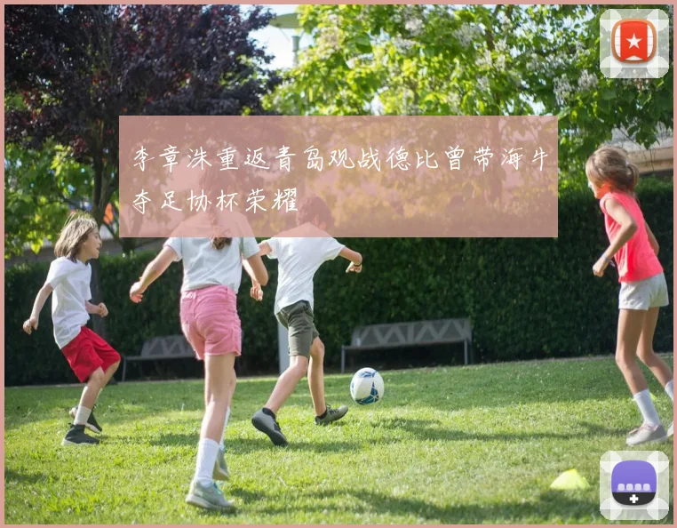 李章洙重返青岛观战德比曾带海牛夺足协杯荣耀