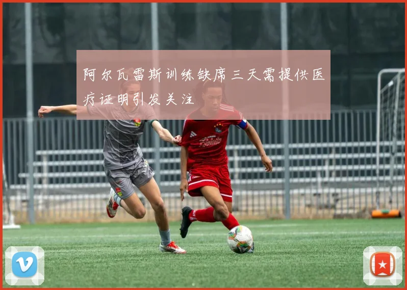 阿尔瓦雷斯训练缺席三天需提供医疗证明引发关注