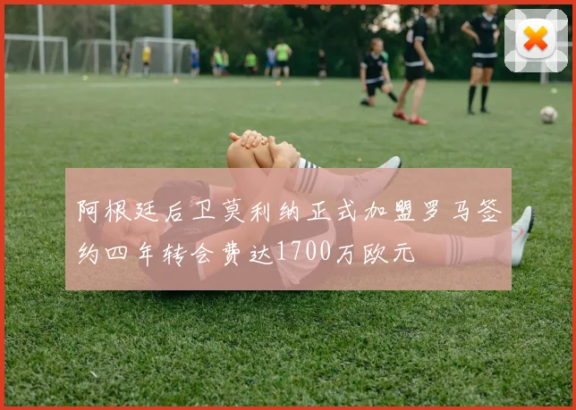 阿根廷后卫莫利纳正式加盟罗马签约四年转会费达1700万欧元