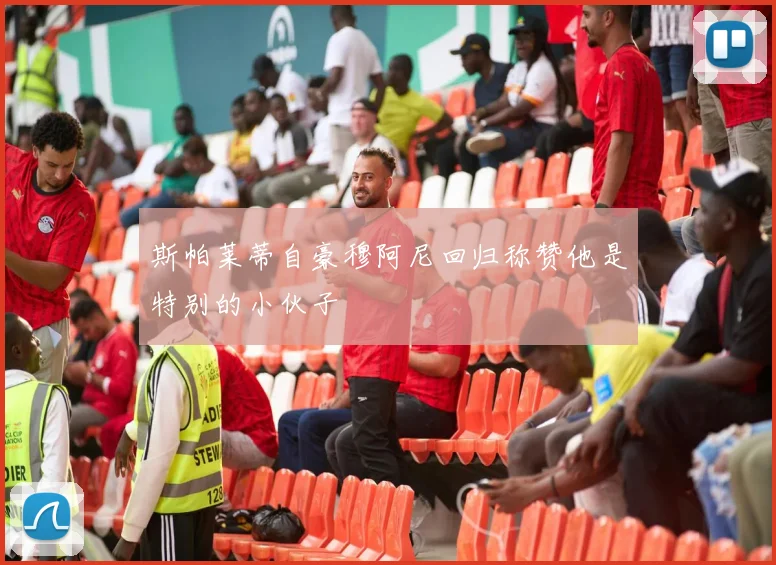 斯帕莱蒂自豪穆阿尼回归称赞他是特别的小伙子